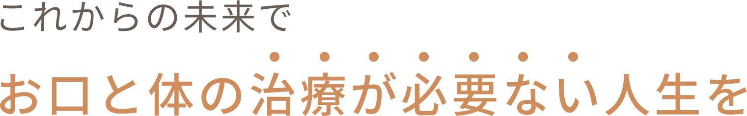 お口と体の治療が必要ない人生を