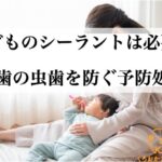 子どものシーラントは必要？奥歯の虫歯を防ぐ予防処置