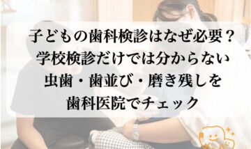 子どもの歯科検診はなぜ必要？学校検診だけでは分からない 虫歯・歯並び・磨き残しを 歯科医院でチェック