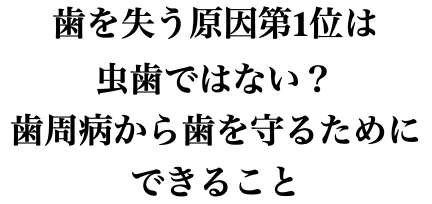 歯を失う原因第1位は虫歯ではない？歯周病から歯を守るためにできること