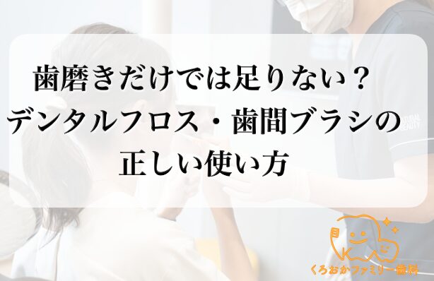 歯磨きだけでは足りない?デンタルフロス・歯間ブラシの正しい使い方–くろおかファミリー歯科
